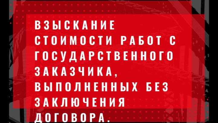 Взыскание стоимости работ с государственного заказчика, выполненных без заключения договора.