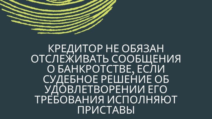 Кредитор не обязан отслеживать сообщения о банкротстве, если судебное решение об удовлетворении его требования исполняют приставы