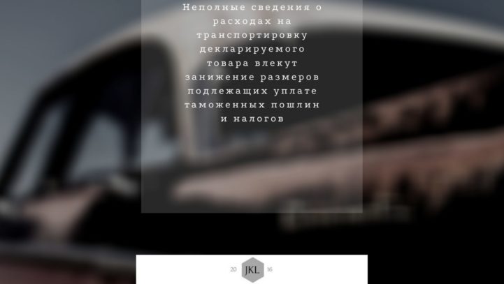 Неполные сведения о расходах на транспортировку декларируемого товара влекут занижение размеров подлежащих уплате таможенных пошлин и налогов