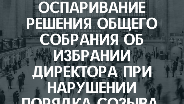 Оспаривание решения общего собрания об избрании директора при нарушении порядка созыва.