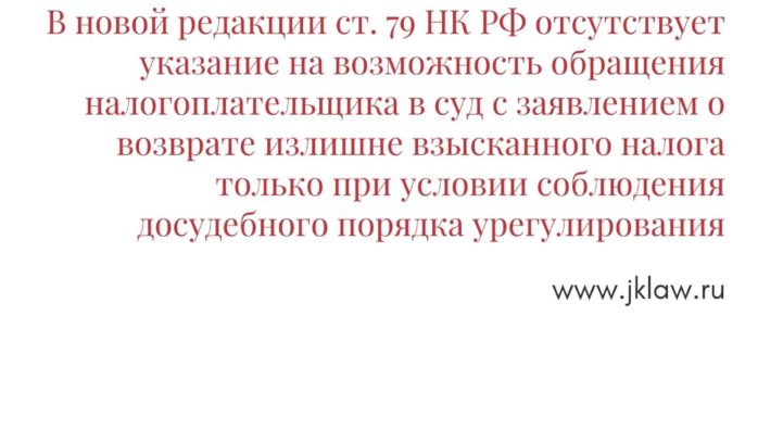 В новой редакции ст. 79 НК РФ отсутствует указание на возможность обращения налогоплательщика в суд с заявлением о возврате излишне взысканного налога только при условии соблюдения досудебного порядка урегулирования