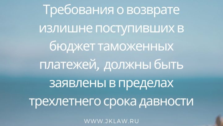 Требования о возврате излишне поступивших в бюджет таможенных платежей, должны быть заявлены в пределах трехлетнего срока давности